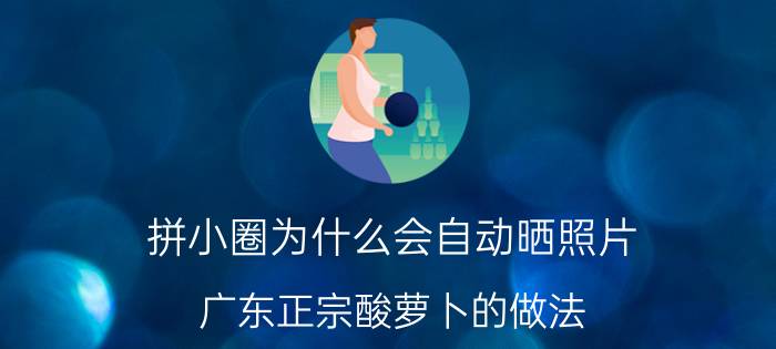 拼小圈为什么会自动晒照片 广东正宗酸萝卜的做法？